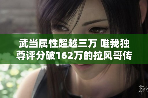 武当属性超越三万 唯我独尊评分破162万的拉风哥传奇