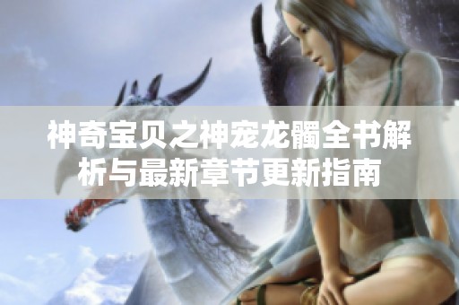 神奇宝贝之神宠龙髑全书解析与最新章节更新指南