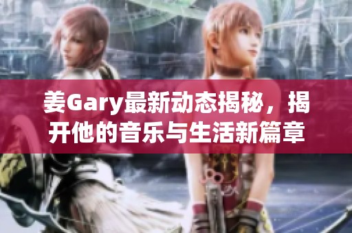 姜Gary最新动态揭秘，揭开他的音乐与生活新篇章
