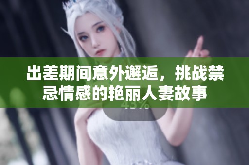 出差期间意外邂逅，挑战禁忌情感的艳丽人妻故事