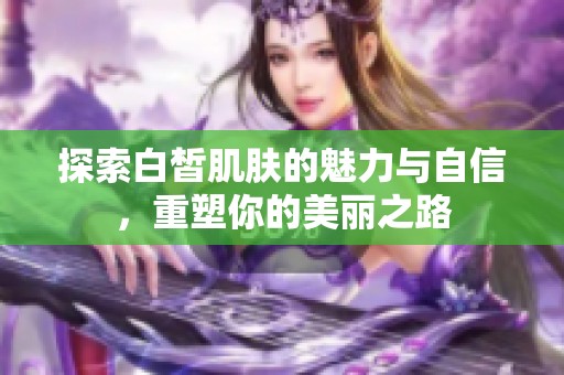 探索白皙肌肤的魅力与自信，重塑你的美丽之路