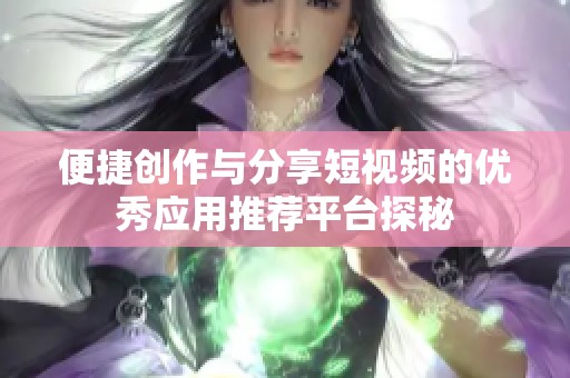 便捷创作与分享短视频的优秀应用推荐平台探秘