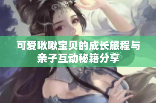 可爱啾啾宝贝的成长旅程与亲子互动秘籍分享