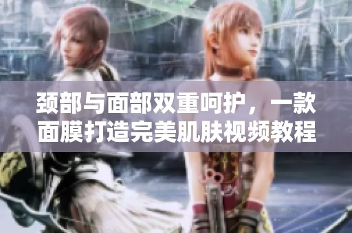 颈部与面部双重呵护，一款面膜打造完美肌肤视频教程