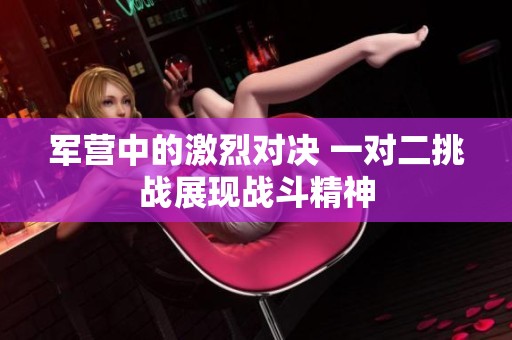 军营中的激烈对决 一对二挑战展现战斗精神