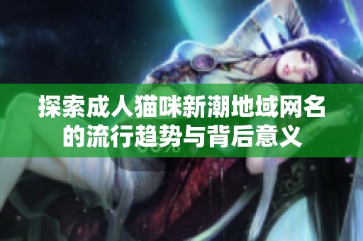 探索成人猫咪新潮地域网名的流行趋势与背后意义