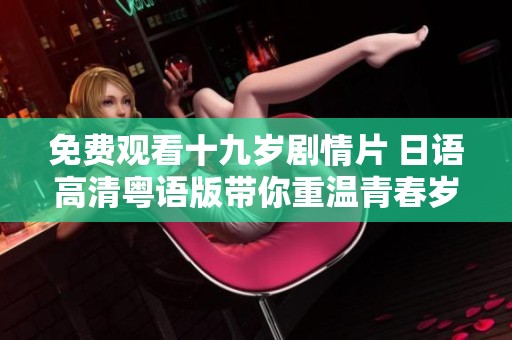 免费观看十九岁剧情片 日语高清粤语版带你重温青春岁月