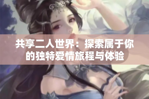 共享二人世界：探索属于你的独特爱情旅程与体验