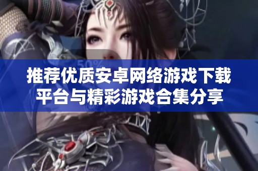 推荐优质安卓网络游戏下载平台与精彩游戏合集分享