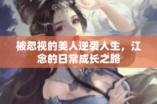 被忽视的美人逆袭人生，江念的日常成长之路