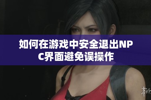 如何在游戏中安全退出NPC界面避免误操作