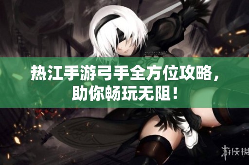 热江手游弓手全方位攻略，助你畅玩无阻！
