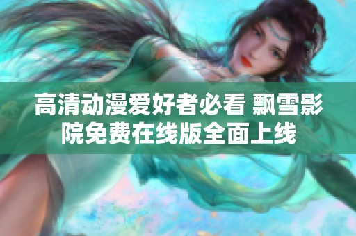 高清动漫爱好者必看 飘雪影院免费在线版全面上线
