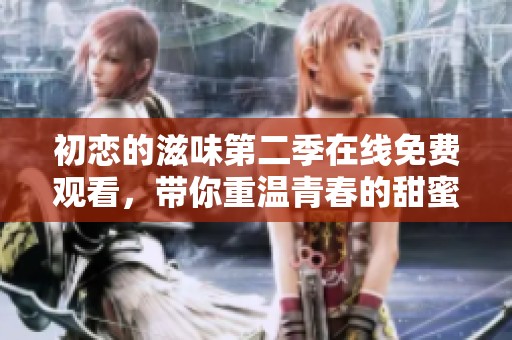 初恋的滋味第二季在线免费观看，带你重温青春的甜蜜与遗憾
