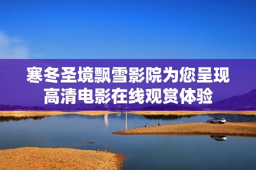 寒冬圣境飘雪影院为您呈现高清电影在线观赏体验