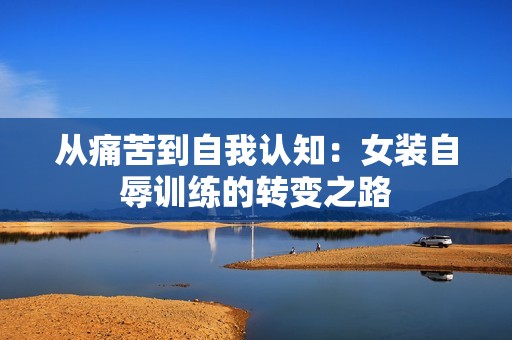 从痛苦到自我认知：女装自辱训练的转变之路