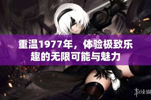 重温1977年，体验极致乐趣的无限可能与魅力