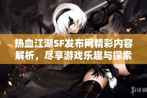 热血江湖SF发布网精彩内容解析，尽享游戏乐趣与探索之旅