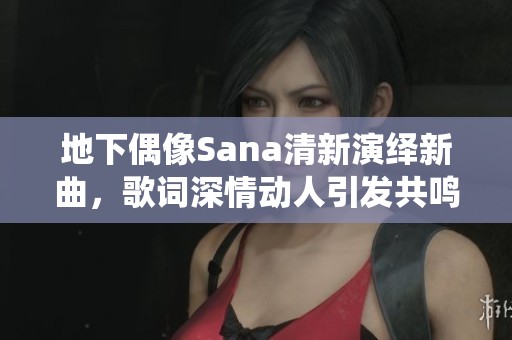 地下偶像Sana清新演绎新曲，歌词深情动人引发共鸣