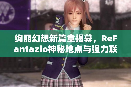 绚丽幻想新篇章揭幕，ReFantazio神秘地点与强力联盟全新探索