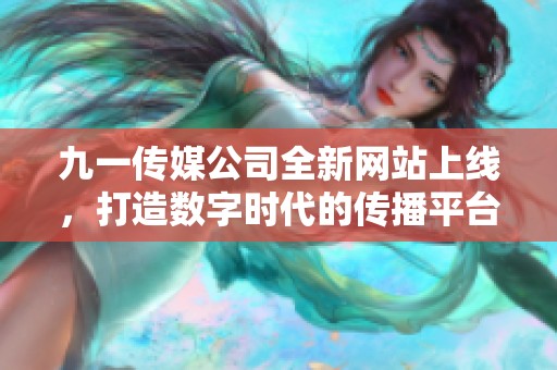 九一传媒公司全新网站上线，打造数字时代的传播平台