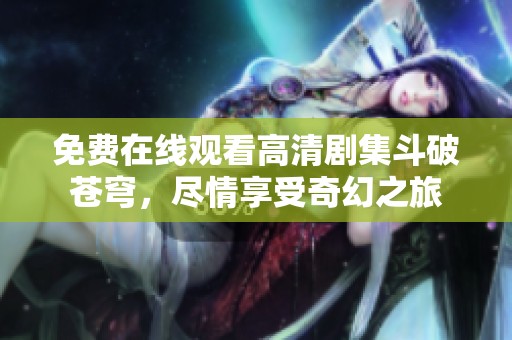 免费在线观看高清剧集斗破苍穹，尽情享受奇幻之旅
