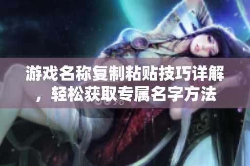 游戏名称复制粘贴技巧详解，轻松获取专属名字方法