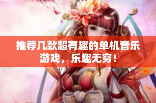 推荐几款超有趣的单机音乐游戏，乐趣无穷！