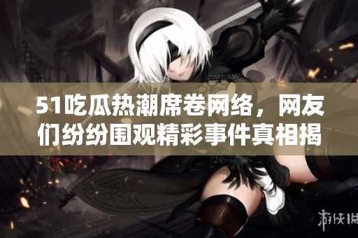 51吃瓜热潮席卷网络，网友们纷纷围观精彩事件真相揭秘