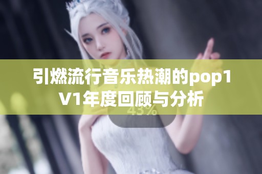 引燃流行音乐热潮的pop1∨1年度回顾与分析