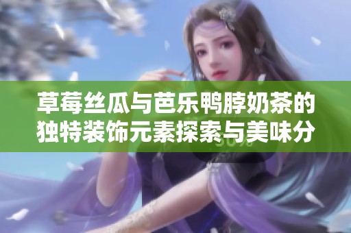 草莓丝瓜与芭乐鸭脖奶茶的独特装饰元素探索与美味分享