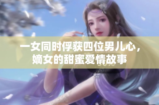 一女同时俘获四位男儿心，嫡女的甜蜜爱情故事