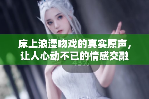 床上浪漫吻戏的真实原声，让人心动不已的情感交融
