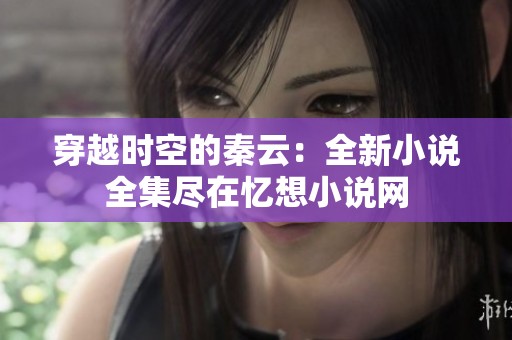 穿越时空的秦云：全新小说全集尽在忆想小说网