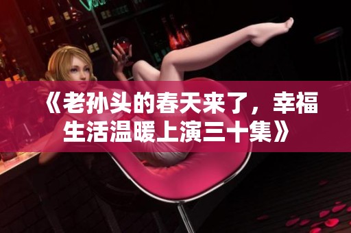 《老孙头的春天来了，幸福生活温暖上演三十集》
