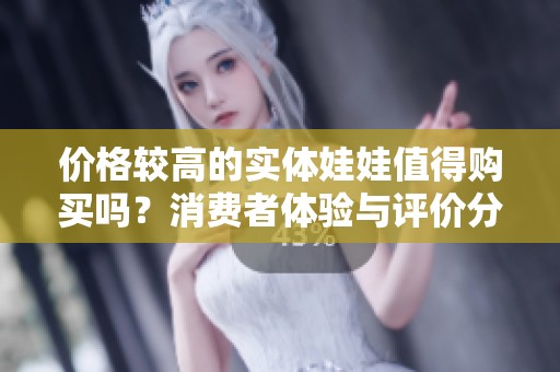 价格较高的实体娃娃值得购买吗？消费者体验与评价分析