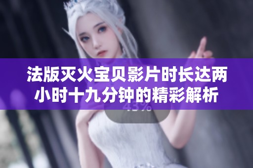 法版灭火宝贝影片时长达两小时十九分钟的精彩解析
