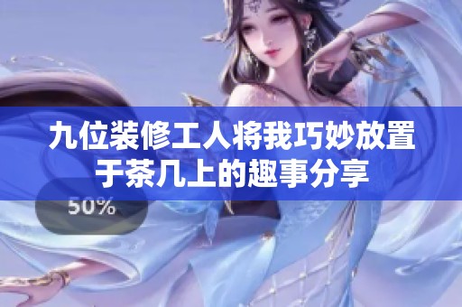 九位装修工人将我巧妙放置于茶几上的趣事分享
