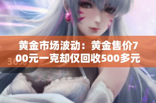 黄金市场波动：黄金售价700元一克却仅回收500多元