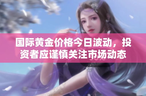 国际黄金价格今日波动，投资者应谨慎关注市场动态