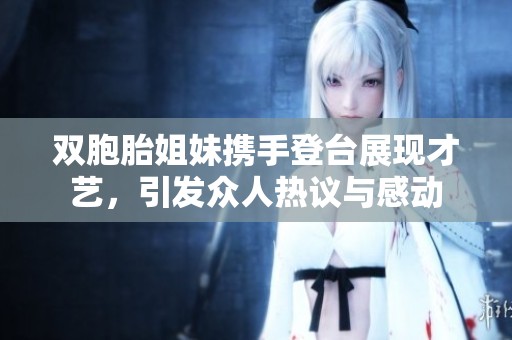 双胞胎姐妹携手登台展现才艺，引发众人热议与感动