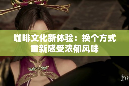 咖啡文化新体验：换个方式重新感受浓郁风味