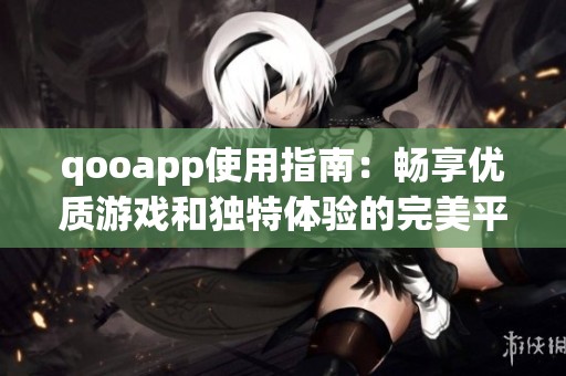 qooapp使用指南：畅享优质游戏和独特体验的完美平台