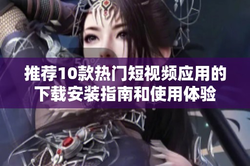 推荐10款热门短视频应用的下载安装指南和使用体验
