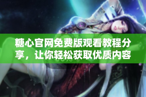 糖心官网免费版观看教程分享，让你轻松获取优质内容
