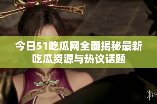 今日51吃瓜网全面揭秘最新吃瓜资源与热议话题