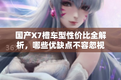 国产X7槽车型性价比全解析，哪些优缺点不容忽视