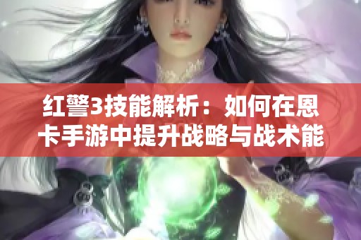 红警3技能解析：如何在恩卡手游中提升战略与战术能力