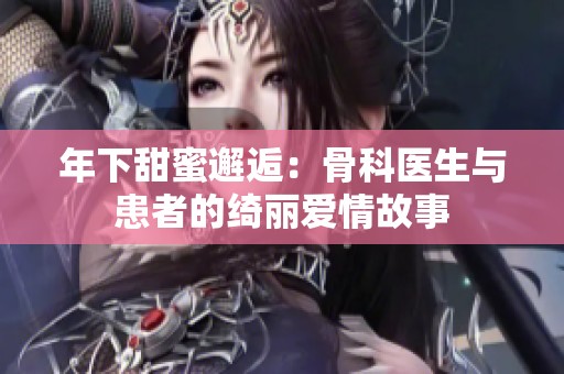 年下甜蜜邂逅：骨科医生与患者的绮丽爱情故事