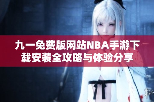 九一免费版网站NBA手游下载安装全攻略与体验分享